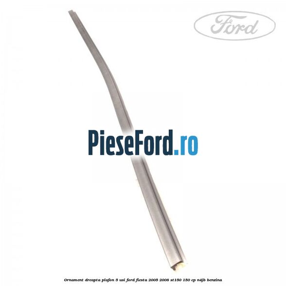Ornament dreapta plafon 5 usi Ford Fiesta 2005-2008 ST150 150 cp N4JB benzina