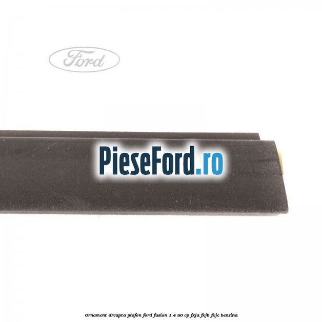 Ornament dreapta plafon Ford Fusion 1.4 80 cp Ornament dreapta plafon Ford Fusion 1.4 80 cp FXJA, FXJB, FXJC benzina