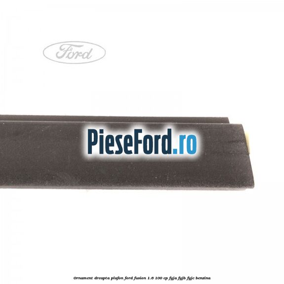 Ornament dreapta plafon Ford Fusion 1.6 100 cp FYJA, FYJB, FYJC benzina