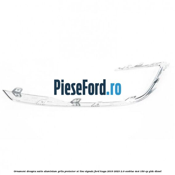 Ornament dreapta satin aluminium grila proiector ST Line Vignale Ford Kuga 2019-2023 2.0 EcoBlue 4x4 150 cp Ornament dreapta satin aluminium grila proiector ST Line Vignale Ford Kuga 2019-2023 2.0 EcoBlue 4x4 150 cp YLDC diesel
