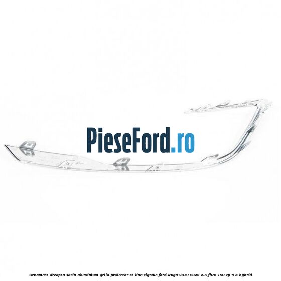 Ornament dreapta satin aluminium grila proiector ST Line Vignale Ford Kuga 2019-2023 2.5 FHEV 190 cp Ornament dreapta satin aluminium grila proiector ST Line Vignale Ford Kuga 2019-2023 2.5 FHEV 190 cp n/a hybrid