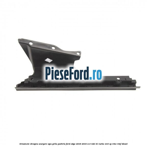 Ornament dreapta scurgere apa grila parbriz Ford Edge 2016-2018 2.0 TDCi Bi-Turbo 210 cp T9CE, T9CF diesel