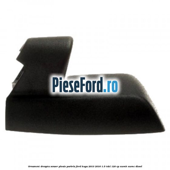 Ornament dreapta senzor ploaie parbriz Ford Kuga 2013-2016 1.5 TDCi 120 cp XWMB, XWMC diesel