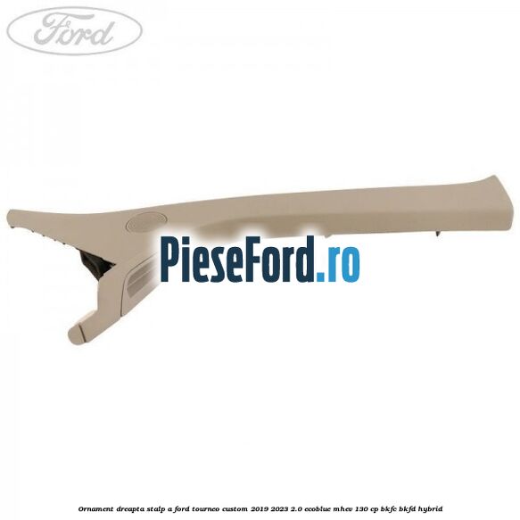 Ornament dreapta stalp A Ford Tourneo Custom 2019-2023 2.0 EcoBlue mHEV 130 cp BKFC, BKFD Hybrid