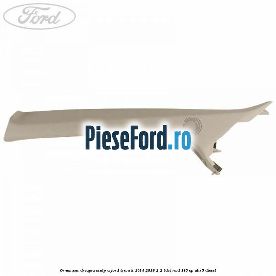 Ornament dreapta stalp A Ford Transit 2014-2018 2.2 TDCi RWD 135 cp UHR5 diesel