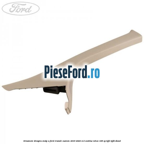 Ornament dreapta stalp A Ford Transit Custom 2019-2023 2.0 EcoBlue mHEV 105 cp BJFC, BJFD diesel