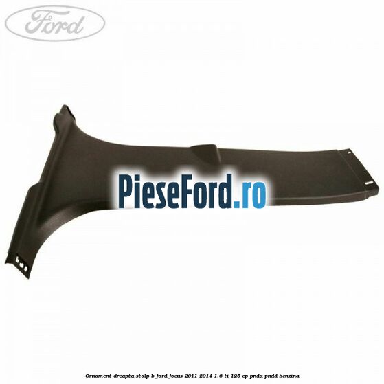 Ornament dreapta stalp B Ford Focus 2011-2014 1.6 Ti 125 cp PNDA, PNDD benzina