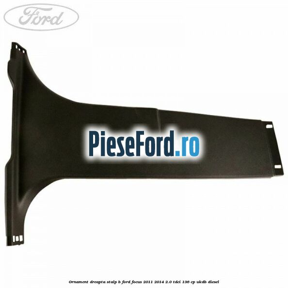 Ornament dreapta stalp B Ford Focus 2011-2014 2.0 TDCi 136 cp UKDB diesel