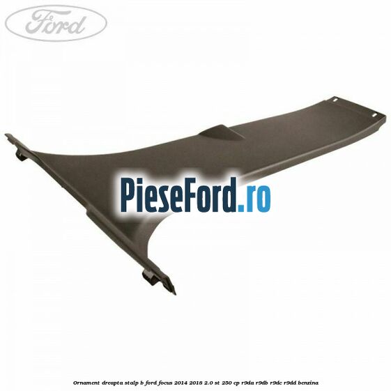 Ornament dreapta stalp B Ford Focus 2014-2018 2.0 ST 250 cp Ornament dreapta stalp B Ford Focus 2014-2018 2.0 ST 250 cp R9DA, R9DB, R9DC, R9DD benzina