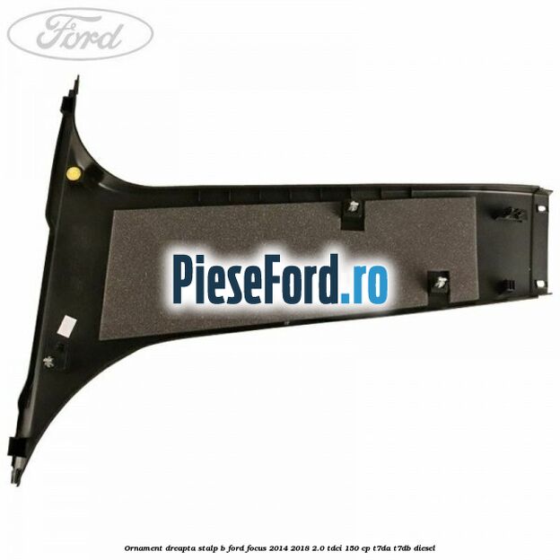 Ornament dreapta stalp B Ford Focus 2014-2018 2.0 TDCi 150 cp T7DA, T7DB diesel