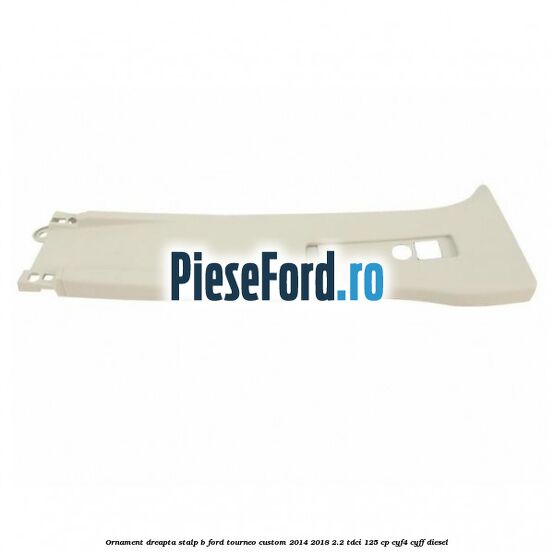Ornament dreapta stalp B Ford Tourneo Custom 2014-2018 2.2 TDCi 125 cp Ornament dreapta stalp B Ford Tourneo Custom 2014-2018 2.2 TDCi 125 cp CYF4, CYFF diesel