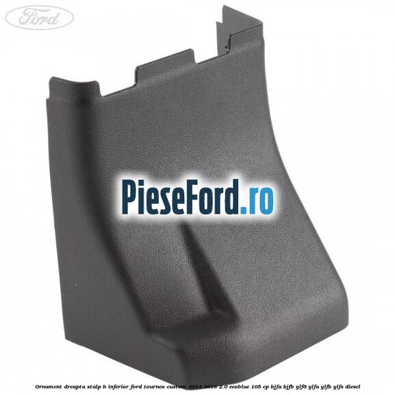 Ornament dreapta stalp B inferior Ford Tourneo Custom 2014-2018 2.0 EcoBlue 105 cp BJFA, BJFB, YLF6, YLFA, YLFB, YLFS diesel