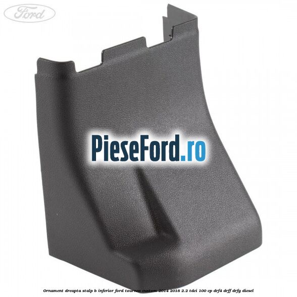 Ornament dreapta stalp B inferior Ford Tourneo Custom 2014-2018 2.2 TDCi 100 cp DRF4, DRFF, DRFG diesel