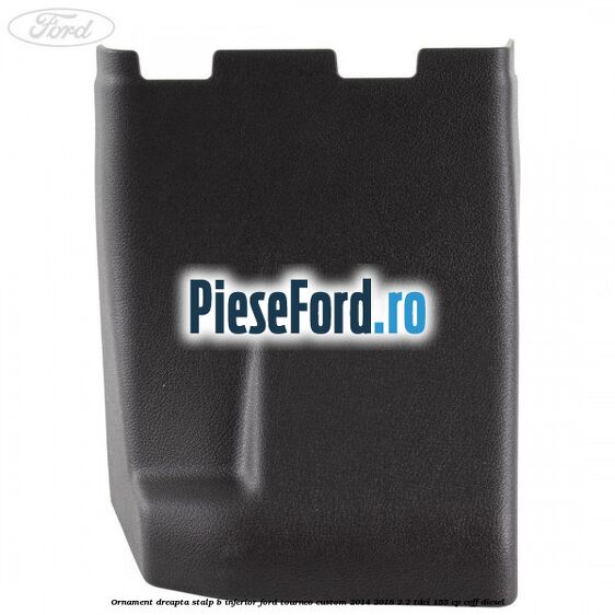 Ornament dreapta stalp B inferior Ford Tourneo Custom 2014-2018 2.2 TDCi 155 cp CVFF diesel