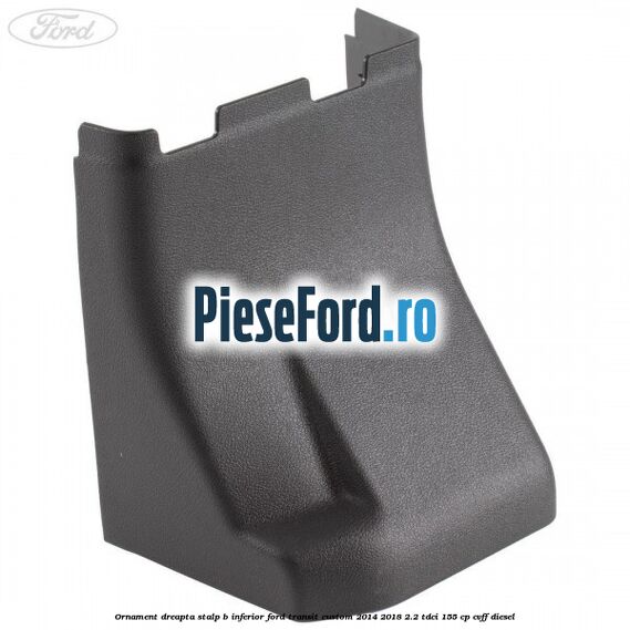 Ornament dreapta stalp B inferior Ford Transit Custom 2014-2018 2.2 TDCi 155 cp CVFF diesel