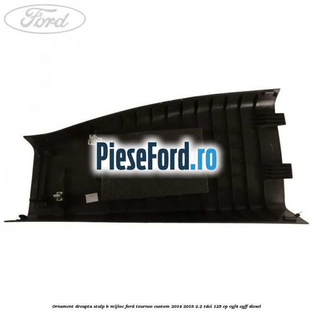 Ornament dreapta stalp B mijloc Ford Tourneo Custom 2014-2018 2.2 TDCi 125 cp Ornament dreapta stalp B mijloc Ford Tourneo Custom 2014-2018 2.2 TDCi 125 cp CYF4, CYFF diesel