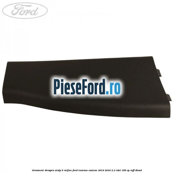 Ornament dreapta stalp B mijloc Ford Tourneo Custom 2014-2018 2.2 TDCi 155 cp CVFF diesel