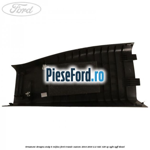 Ornament dreapta stalp B mijloc Ford Transit Custom 2014-2018 2.2 TDCi 125 cp CYF4, CYFF diesel
