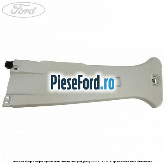 Ornament dreapta stalp B superior an 03/2010-04/2015 Ford Galaxy 2007-2014 2.0 145 cp AOWA, AOWB, TBWA, TBWB benzina
