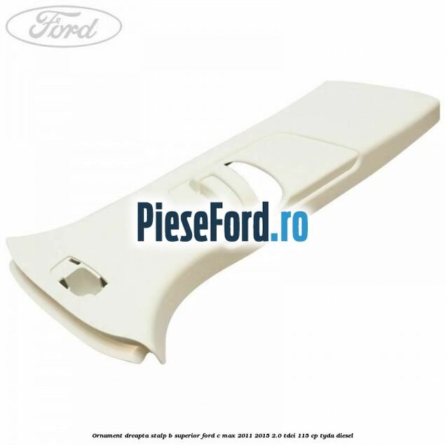 Ornament dreapta stalp B superior Ford C-Max 2011-2015 2.0 TDCi 115 cp Ornament dreapta stalp B superior Ford C-Max 2011-2015 2.0 TDCi 115 cp TYDA diesel