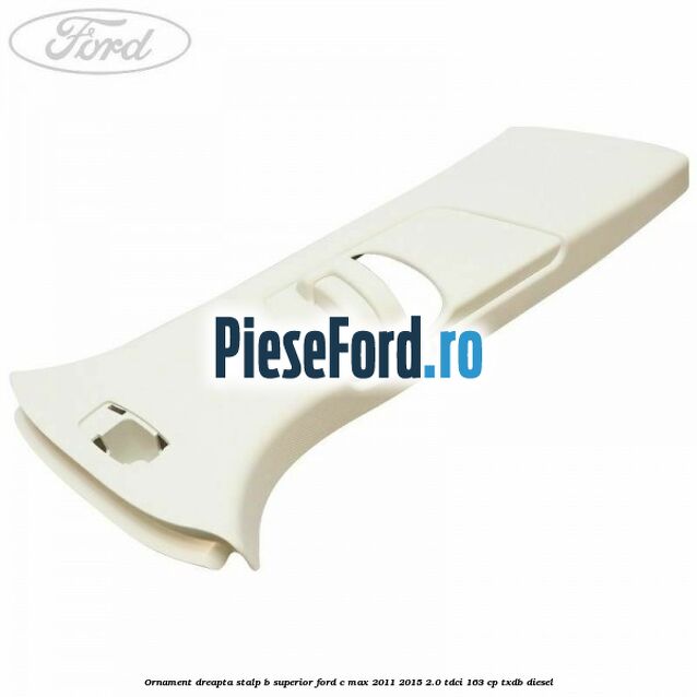 Ornament dreapta stalp B superior Ford C-Max 2011-2015 2.0 TDCi 163 cp TXDB diesel