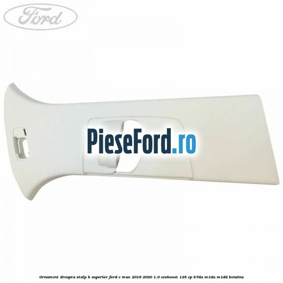 Ornament dreapta stalp B superior Ford C-Max 2016-2020 1.0 EcoBoost 125 cp Ornament dreapta stalp B superior Ford C-Max 2016-2020 1.0 EcoBoost 125 cp B7DA, M1DA, M1DD benzina