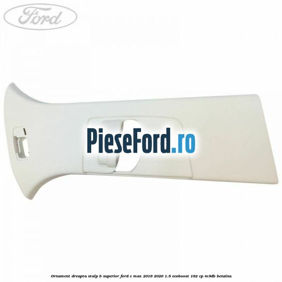 Ornament dreapta stalp B superior Ford C-Max 2016-2020 1.5 EcoBoost 182 cp M9DB benzina
