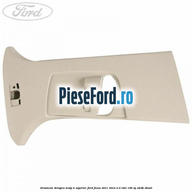 Ornament dreapta stalp B superior Ford Focus 2011-2014 2.0 TDCi 136 cp UKDB diesel