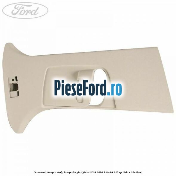 Ornament dreapta stalp B superior Ford Focus 2014-2018 1.6 TDCi 115 cp Ornament dreapta stalp B superior Ford Focus 2014-2018 1.6 TDCi 115 cp T1DA, T1DB diesel