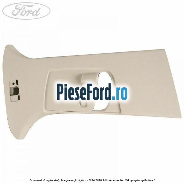 Ornament dreapta stalp B superior Ford Focus 2014-2018 1.6 TDCi ECOnetic 105 cp NGDA, NGDB diesel