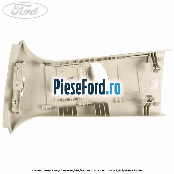 Ornament dreapta stalp B superior Ford Focus 2014-2018 1.6 Ti 105 cp IQDA, IQDB, IQDC benzina