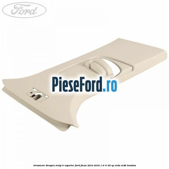 Ornament dreapta stalp B superior Ford Focus 2014-2018 1.6 Ti 85 cp XTDA, XTDB benzina