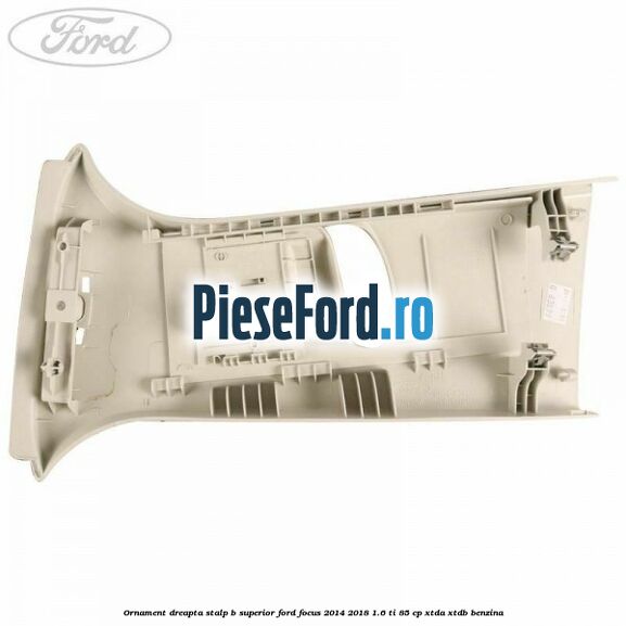 Ornament dreapta stalp B superior Ford Focus 2014-2018 1.6 Ti 85 cp XTDA, XTDB benzina