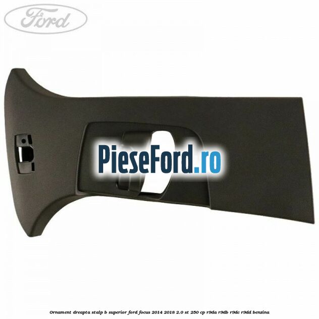 Ornament dreapta stalp B superior Ford Focus 2014-2018 2.0 ST 250 cp R9DA, R9DB, R9DC, R9DD benzina