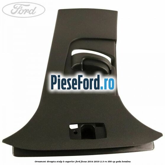 Ornament dreapta stalp B superior Ford Focus 2014-2018 2.3 RS 350 cp YVDA benzina