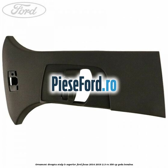 Ornament dreapta stalp B superior Ford Focus 2014-2018 2.3 RS 350 cp YVDA benzina
