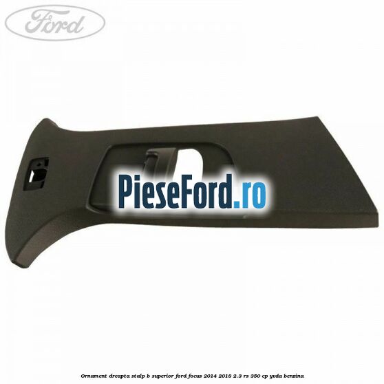 Ornament dreapta stalp B superior Ford Focus 2014-2018 2.3 RS 350 cp YVDA benzina
