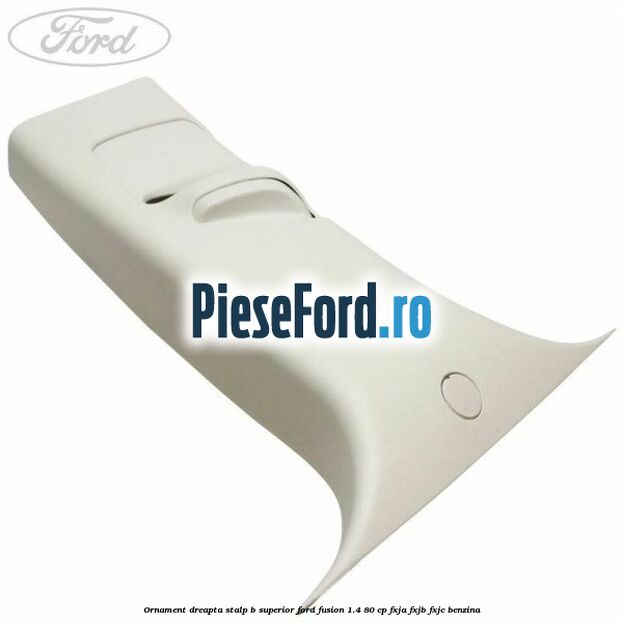 Ornament dreapta stalp B superior Ford Fusion 1.4 80 cp