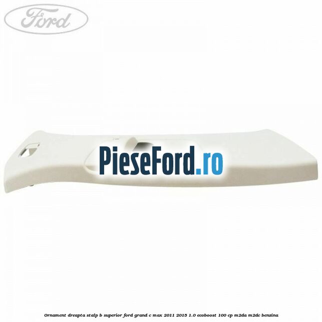 Ornament dreapta stalp B superior Ford Grand C-Max 2011-2015 1.0 EcoBoost 100 cp M2DA, M2DC benzina