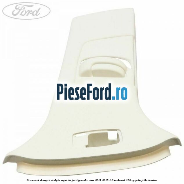 Ornament dreapta stalp B superior Ford Grand C-Max 2011-2015 1.6 EcoBoost 182 cp Ornament dreapta stalp B superior Ford Grand C-Max 2011-2015 1.6 EcoBoost 182 cp JTDA, JTDB benzina