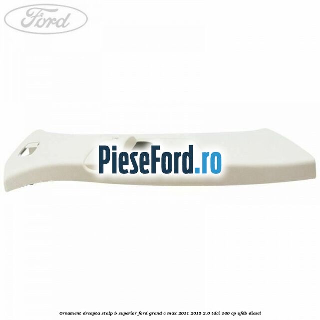 Ornament dreapta stalp B superior Ford Grand C-Max 2011-2015 2.0 TDCi 140 cp Ornament dreapta stalp B superior Ford Grand C-Max 2011-2015 2.0 TDCi 140 cp UFDB diesel