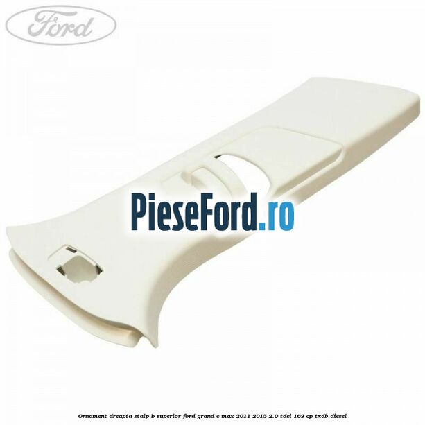 Ornament dreapta stalp B superior Ford Grand C-Max 2011-2015 2.0 TDCi 163 cp Ornament dreapta stalp B superior Ford Grand C-Max 2011-2015 2.0 TDCi 163 cp TXDB diesel