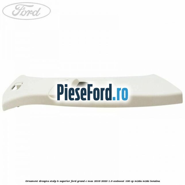 Ornament dreapta stalp B superior Ford Grand C-Max 2016-2020 1.0 EcoBoost 100 cp M2DA, M2DC benzina