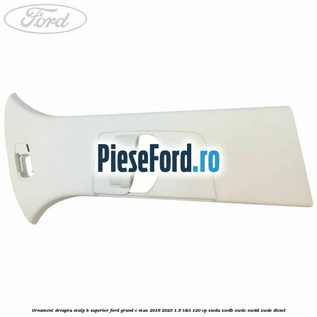 Ornament dreapta stalp B superior Ford Grand C-Max 2016-2020 1.5 TDCi 120 cp XWDA, XWDB, XWDC, XWDD, XWDE diesel
