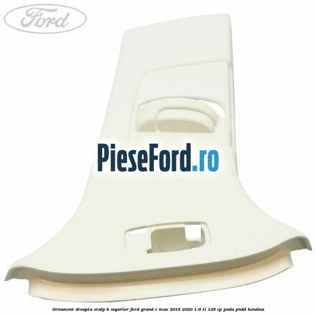 Ornament dreapta stalp B superior Ford Grand C-Max 2016-2020 1.6 Ti 125 cp PNDA, PNDD benzina
