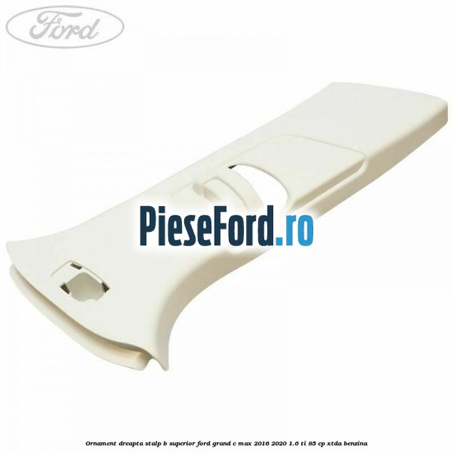 Ornament dreapta stalp B superior Ford Grand C-Max 2016-2020 1.6 Ti 85 cp XTDA benzina