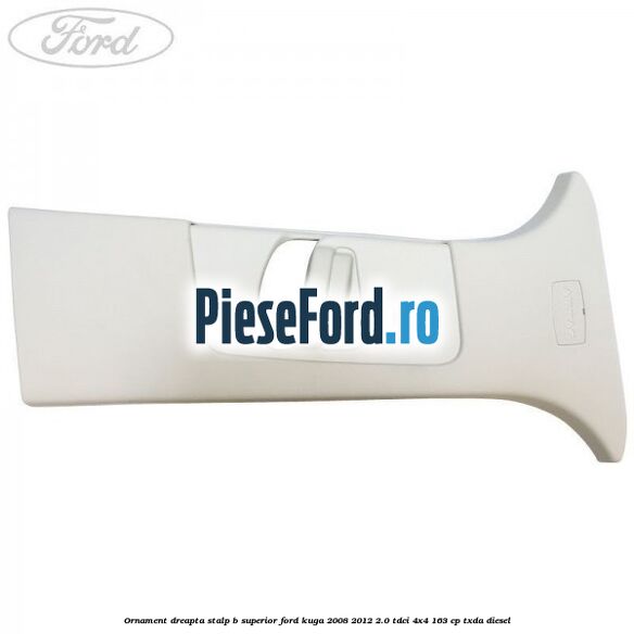 Ornament dreapta stalp B superior Ford Kuga 2008-2012 2.0 TDCI 4x4 163 cp TXDA diesel