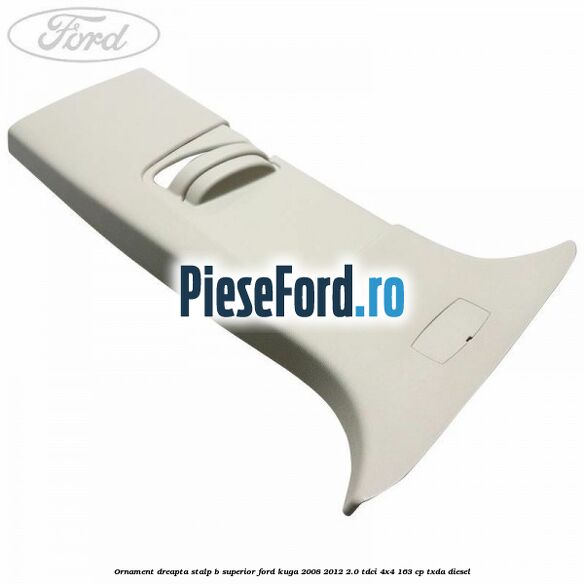 Ornament dreapta stalp B superior Ford Kuga 2008-2012 2.0 TDCI 4x4 163 cp TXDA diesel