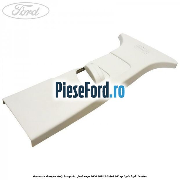 Ornament dreapta stalp B superior Ford Kuga 2008-2012 2.5 4x4 200 cp HYDB, HYDC benzina