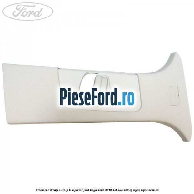 Ornament dreapta stalp B superior Ford Kuga 2008-2012 2.5 4x4 200 cp HYDB, HYDC benzina